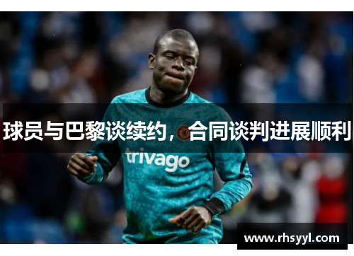 球员与巴黎谈续约，合同谈判进展顺利