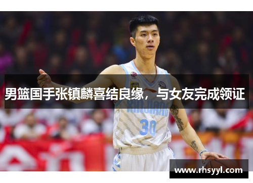 男篮国手张镇麟喜结良缘，与女友完成领证 