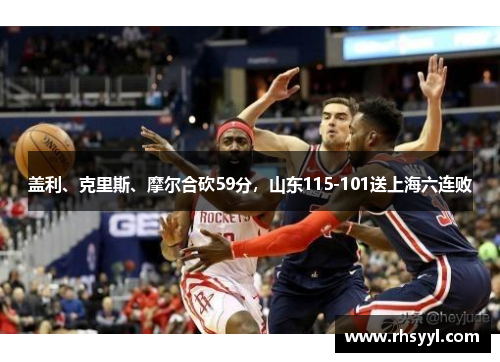 盖利、克里斯、摩尔合砍59分，山东115-101送上海六连败